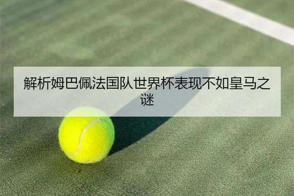 解析姆巴佩法国队世界杯表现不如皇马之谜